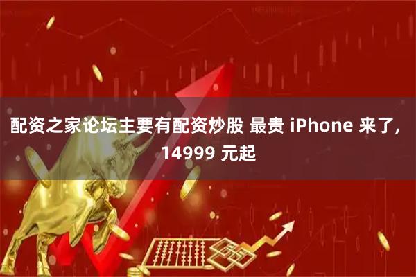配资之家论坛主要有配资炒股 最贵 iPhone 来了, 14999 元起