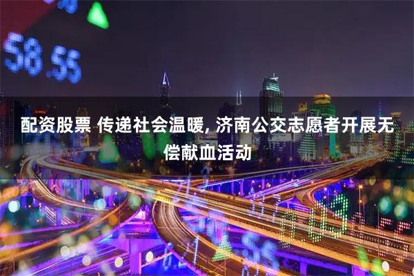 配资股票 传递社会温暖, 济南公交志愿者开展无偿献血活动