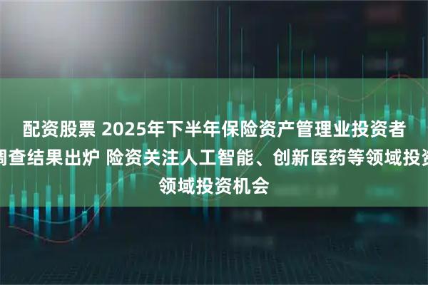 配资股票 2025年下半年保险资产管理业投资者信心调查结果出炉 险资关注人工智能、创新医药等领域投资机会