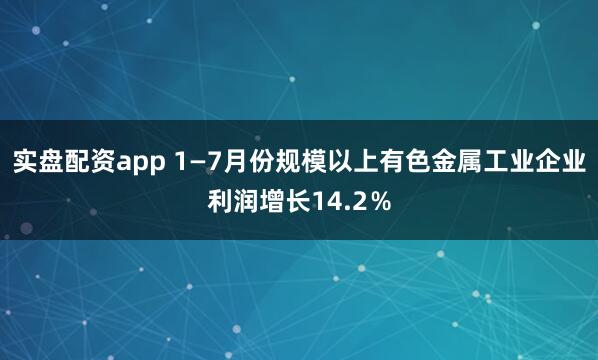 实盘配资app 1—7月份规模以上有色金属工业企业利润增长14.2％