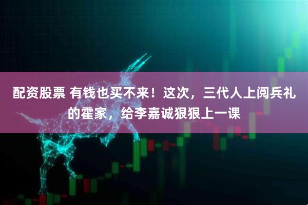 配资股票 有钱也买不来！这次，三代人上阅兵礼的霍家，给李嘉诚狠狠上一课