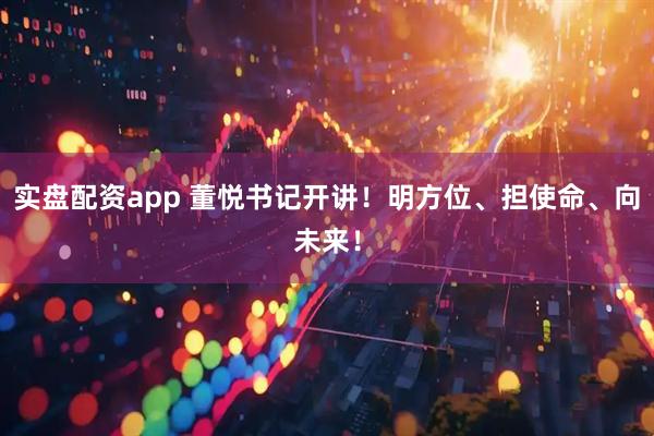 实盘配资app 董悦书记开讲！明方位、担使命、向未来！