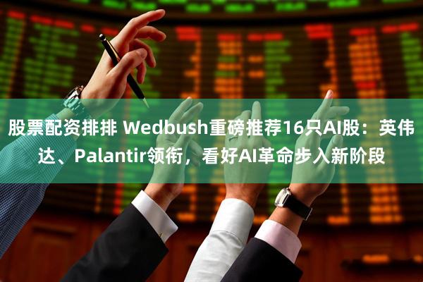 股票配资排排 Wedbush重磅推荐16只AI股：英伟达、Palantir领衔，看好AI革命步入新阶段