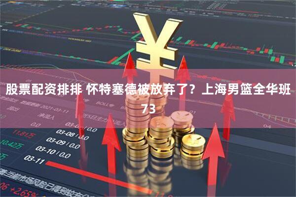 股票配资排排 怀特塞德被放弃了？上海男篮全华班73