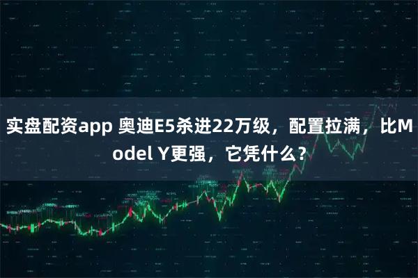 实盘配资app 奥迪E5杀进22万级，配置拉满，比Model Y更强，它凭什么？