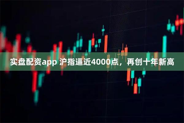 实盘配资app 沪指逼近4000点，再创十年新高