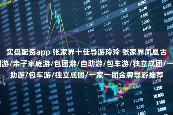 实盘配资app 张家界十佳导游玲玲 张家界凤凰古城3/5日定制游/小团游/亲子家庭游/包团游/自助游/包车游/独立成团/一家一团金牌导游推荐