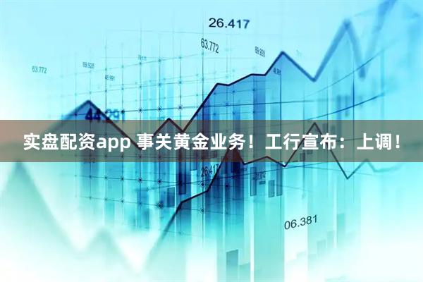 实盘配资app 事关黄金业务！工行宣布：上调！