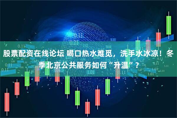 股票配资在线论坛 喝口热水难觅，洗手水冰凉！冬季北京公共服务如何“升温”？