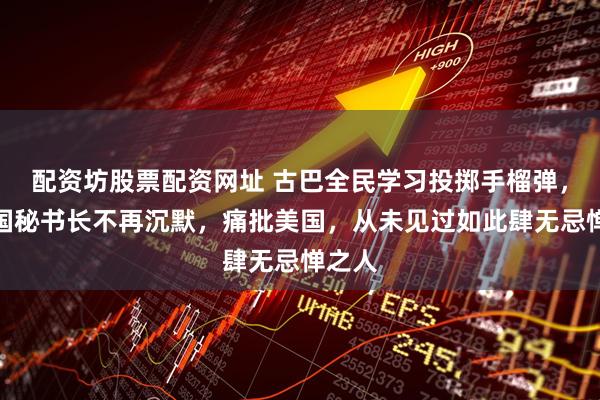 配资坊股票配资网址 古巴全民学习投掷手榴弹，联合国秘书长不再沉默，痛批美国，从未见过如此肆无忌惮之人