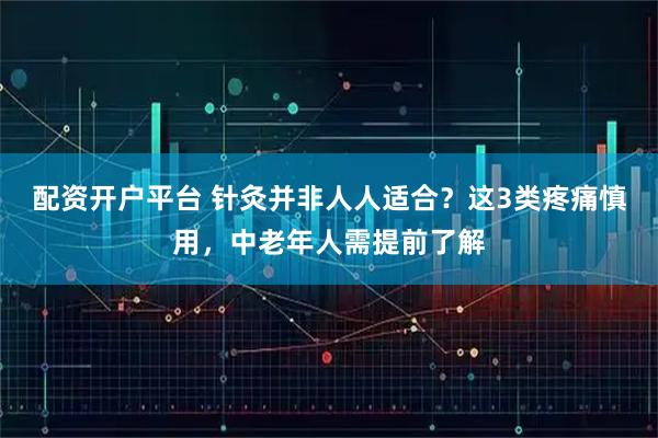 配资开户平台 针灸并非人人适合？这3类疼痛慎用，中老年人需提前了解