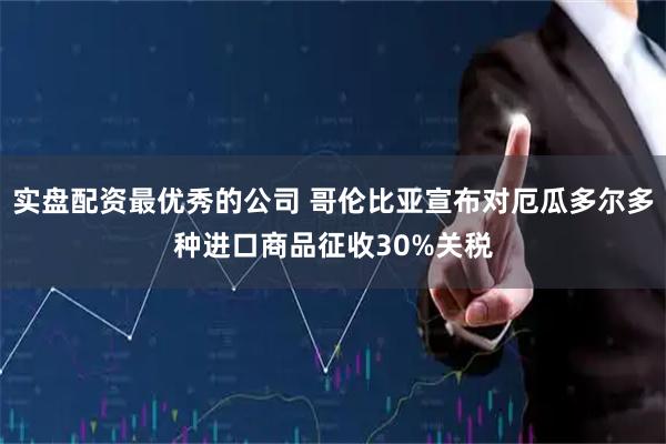 实盘配资最优秀的公司 哥伦比亚宣布对厄瓜多尔多种进口商品征收30%关税