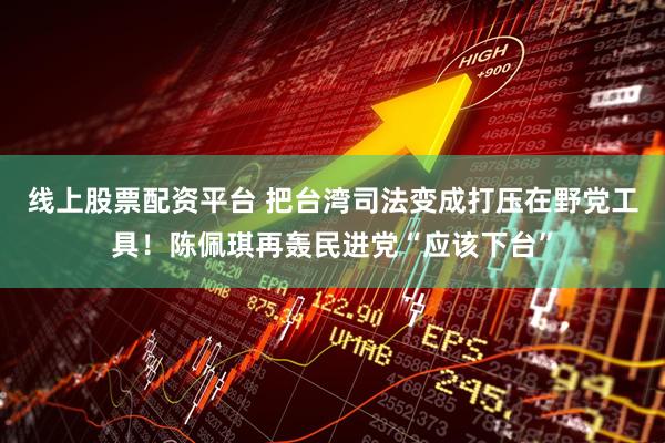 线上股票配资平台 把台湾司法变成打压在野党工具！陈佩琪再轰民进党“应该下台”