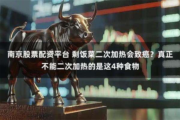 南京股票配资平台 剩饭菜二次加热会致癌？真正不能二次加热的是这4种食物