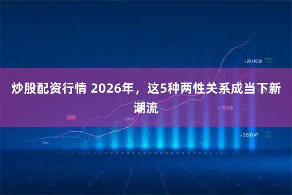 炒股配资行情 2026年，这5种两性关系成当下新潮流