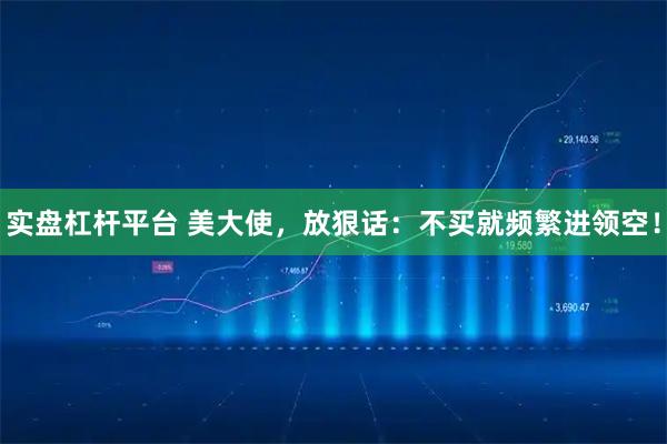 实盘杠杆平台 美大使，放狠话：不买就频繁进领空！