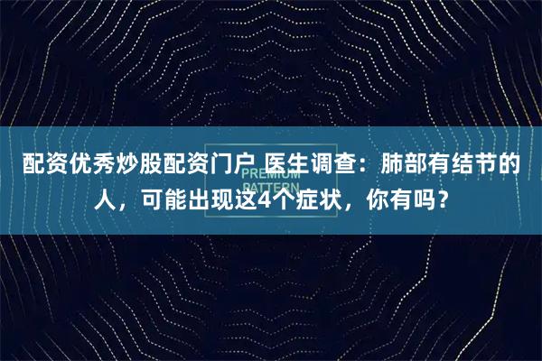 配资优秀炒股配资门户 医生调查：肺部有结节的人，可能出现这4个症状，你有吗？