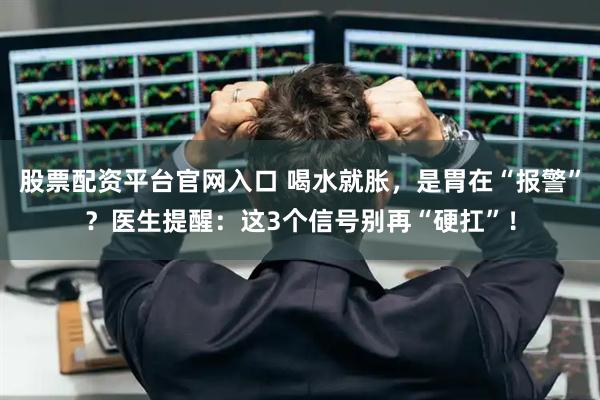 股票配资平台官网入口 喝水就胀，是胃在“报警”？医生提醒：这3个信号别再“硬扛”！