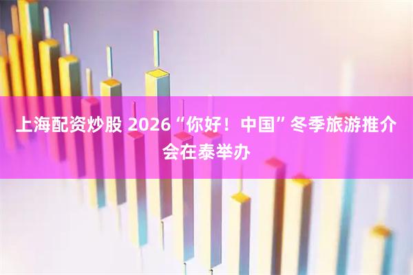 上海配资炒股 2026“你好！中国”冬季旅游推介会在泰举办