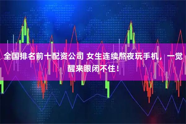 全国排名前十配资公司 女生连续熬夜玩手机，一觉醒来眼闭不住！