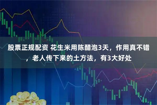 股票正规配资 花生米用陈醋泡3天，作用真不错，老人传下来的土方法，有3大好处