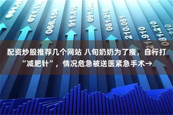 配资炒股推荐几个网站 八旬奶奶为了瘦，自行打“减肥针”，情况危急被送医紧急手术→