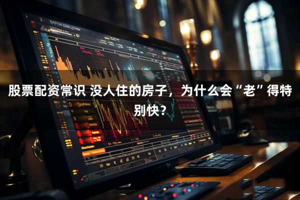 股票配资常识 没人住的房子，为什么会“老”得特别快？