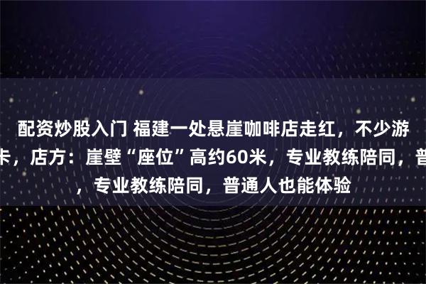 配资炒股入门 福建一处悬崖咖啡店走红，不少游客春节挑战打卡，店方：崖壁“座位”高约60米，专业教练陪同，普通人也能体验