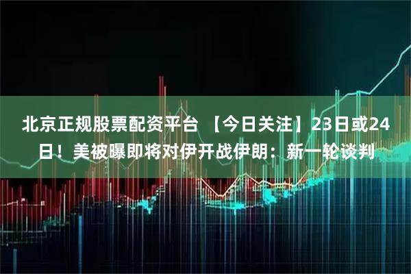 北京正规股票配资平台 【今日关注】23日或24日！美被曝即将对伊开战伊朗：新一轮谈判