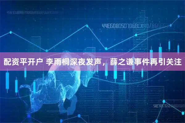 配资平开户 李雨桐深夜发声，薛之谦事件再引关注