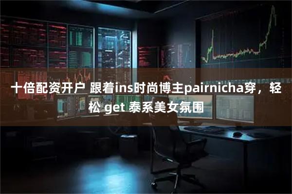 十倍配资开户 跟着ins时尚博主pairnicha穿，轻松 get 泰系美女氛围