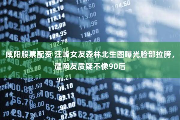 咸阳股票配资 汪峰女友森林北生图曝光脸部拉胯，遭网友质疑不像90后